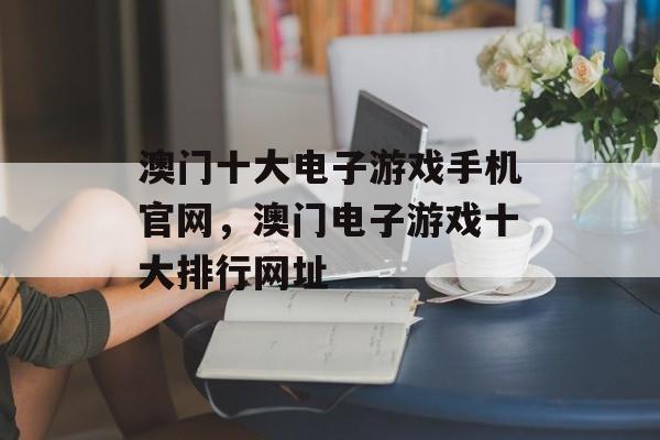 澳门十大电子游戏手机官网，澳门电子游戏十大排行网址