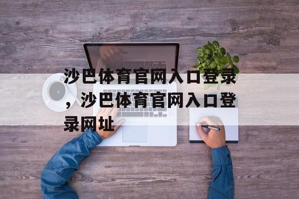 沙巴体育官网入口登录，沙巴体育官网入口登录网址