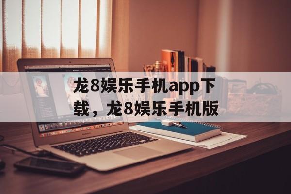 龙8娱乐手机app下载，龙8娱乐手机版