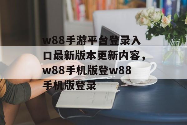 w88手游平台登录入口最新版本更新内容，w88手机版登w88手机版登录