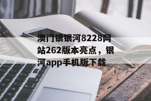 澳门银银河8228网站262版本亮点，银河app手机版下载