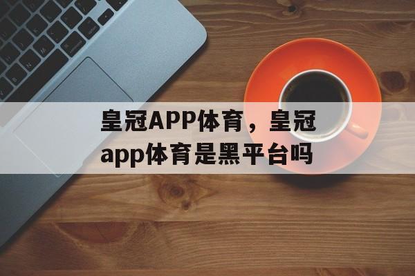 皇冠APP体育，皇冠app体育是黑平台吗