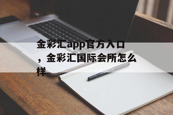 金彩汇app官方入口，金彩汇国际会所怎么样