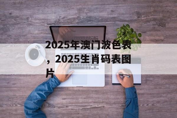 2025年澳门波色表，2025生肖码表图片