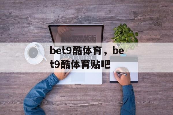 bet9酷体育，bet9酷体育贴吧