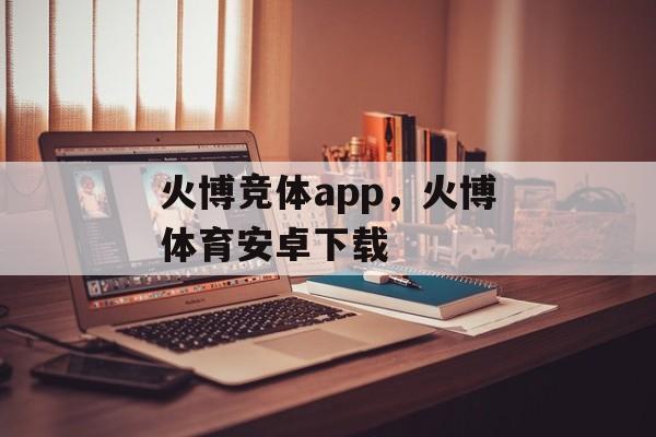 火博竞体app，火博体育安卓下载