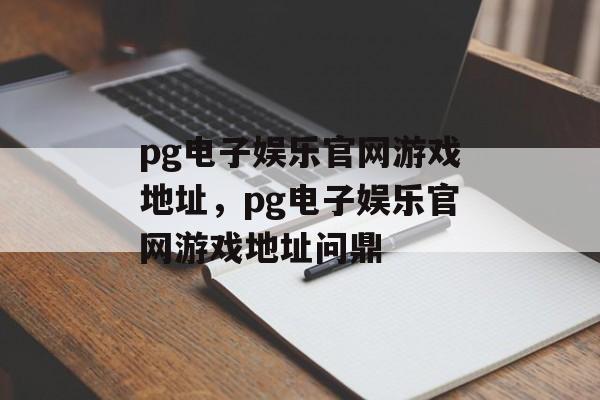 pg电子娱乐官网游戏地址，pg电子娱乐官网游戏地址问鼎