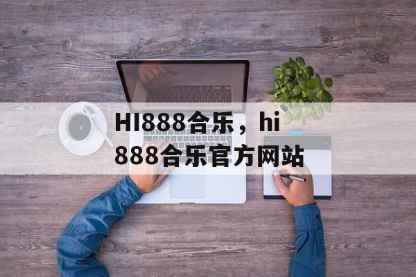 HI888合乐，hi888合乐官方网站