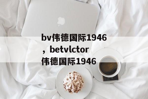 bv伟德国际1946，betvlctor伟德国际1946