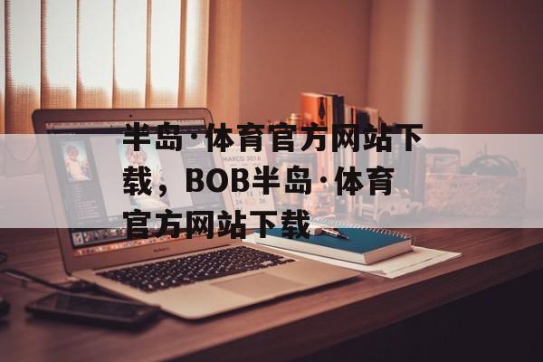 半岛·体育官方网站下载，BOB半岛·体育官方网站下载