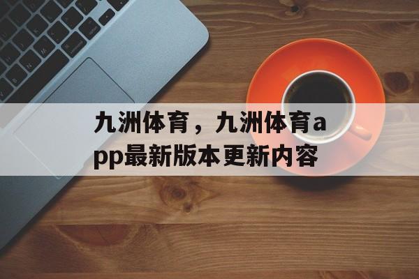 九洲体育，九洲体育app最新版本更新内容