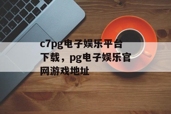 c7pg电子娱乐平台下载，pg电子娱乐官网游戏地址