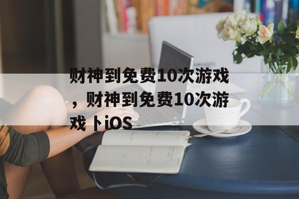 财神到免费10次游戏，财神到免费10次游戏卜iOS