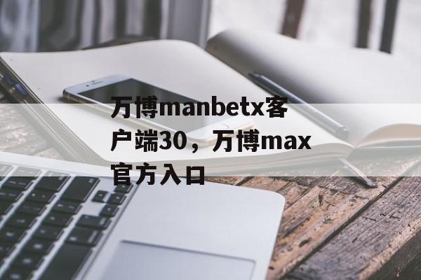 万博manbetx客户端30，万博max官方入口