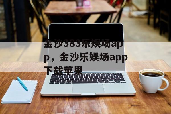 金沙383乐娱场app，金沙乐娱场app下载苹果