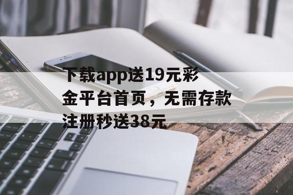 下载app送19元彩金平台首页，无需存款注册秒送38元