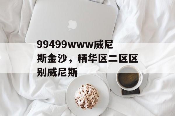 99499www威尼斯金沙，精华区二区区别威尼斯