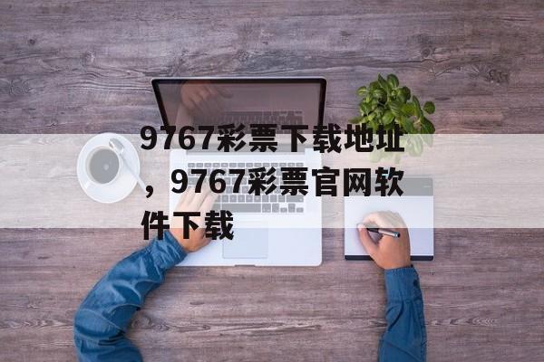 9767彩票下载地址，9767彩票官网软件下载