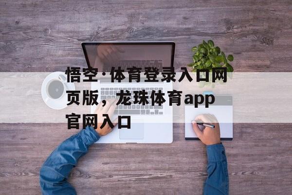 悟空·体育登录入口网页版，龙珠体育app官网入口