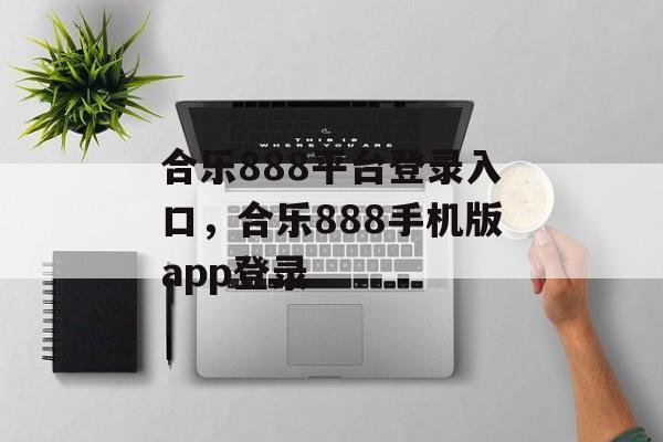 合乐888平台登录入口，合乐888手机版app登录