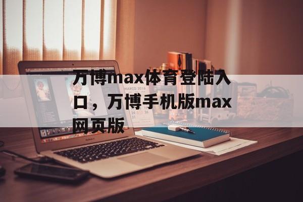 万博max体育登陆入口，万博手机版max网页版