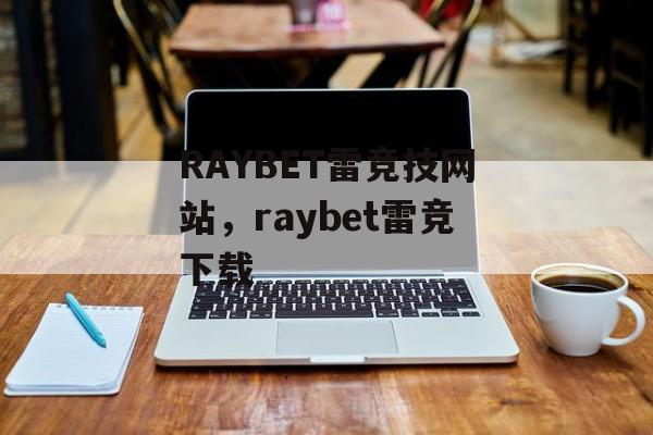 RAYBET雷竞技网站，raybet雷竞下载