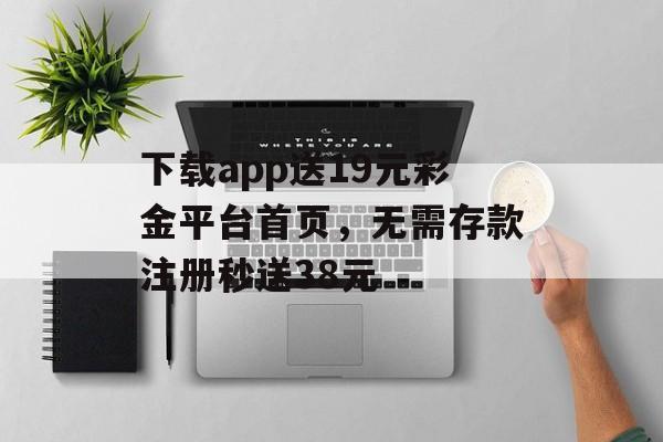 下载app送19元彩金平台首页，无需存款注册秒送38元