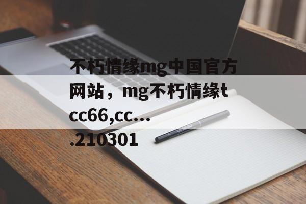 不朽情缘mg中国官方网站，mg不朽情缘tcc66,cc....210301