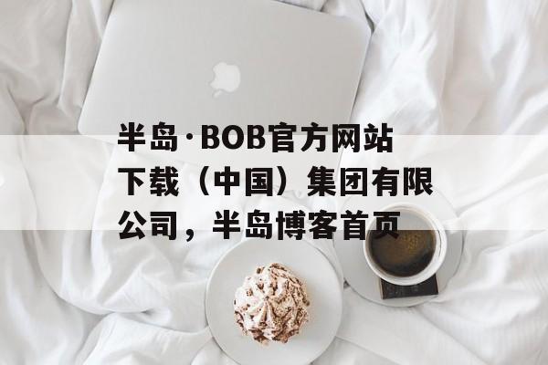 半岛·BOB官方网站下载（中国）集团有限公司，半岛博客首页