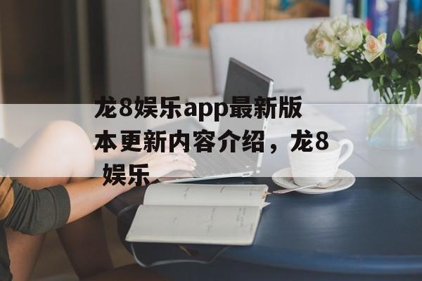 龙8娱乐app最新版本更新内容介绍，龙8 娱乐