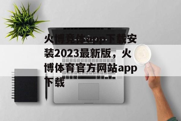 火博竞体app下载安装2023最新版，火博体育官方网站app下载