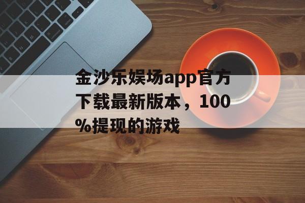 金沙乐娱场app官方下载最新版本，100%提现的游戏